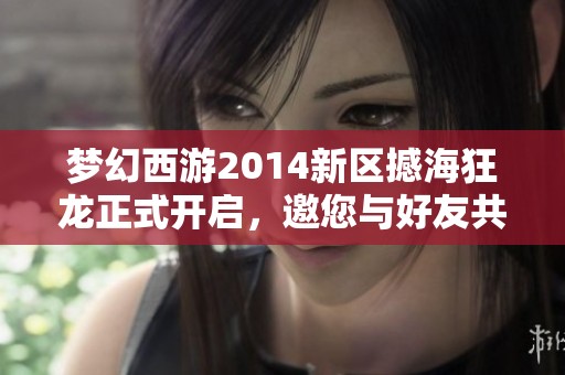 夢(mèng)幻西游2014新區(qū)撼海狂龍正式開(kāi)啟，邀您與好友共攜冒險(xiǎn)之旅