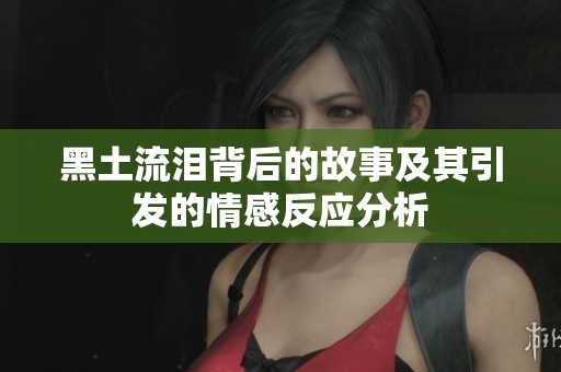 黑土流淚背后的故事及其引發(fā)的情感反應分析