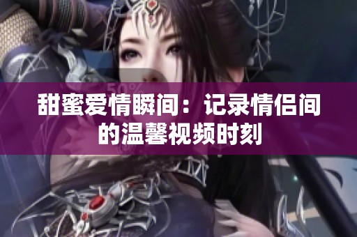 甜蜜愛(ài)情瞬間：記錄情侶間的溫馨視頻時(shí)刻