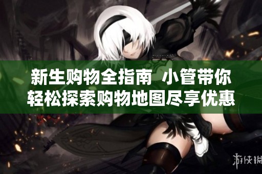 新生購物全指南  小管帶你輕松探索購物地圖盡享優(yōu)惠體驗