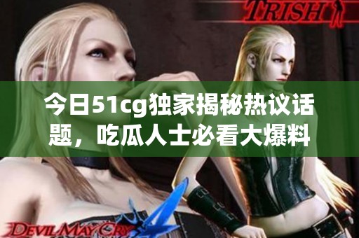 今日51cg獨家揭秘?zé)嶙h話題，吃瓜人士必看大爆料