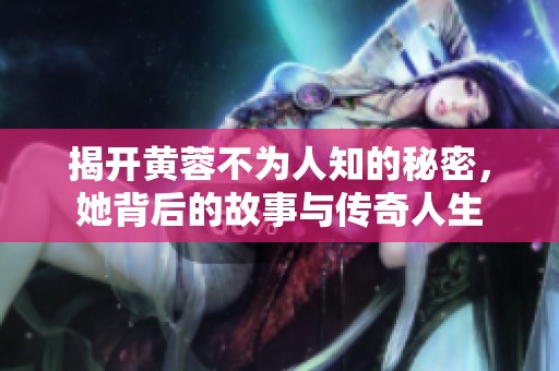 揭開黃蓉不為人知的秘密，她背后的故事與傳奇人生