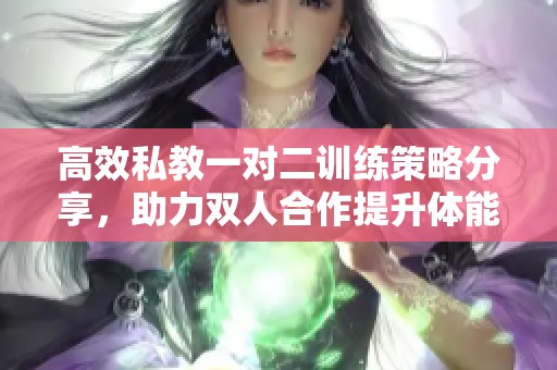 高效私教一對(duì)二訓(xùn)練策略分享，助力雙人合作提升體能