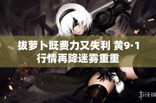 拔蘿卜既費力又失利 黃9·1行情再降迷霧重重