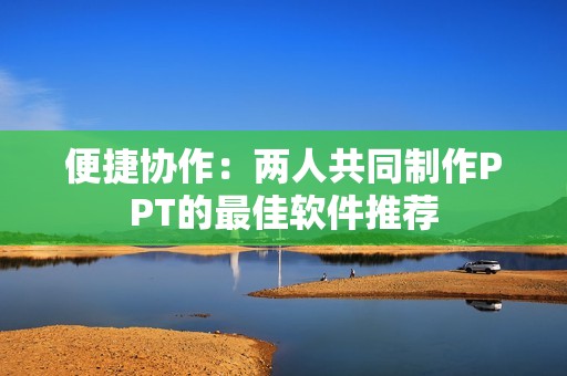 便捷協(xié)作：兩人共同制作PPT的最佳軟件推薦