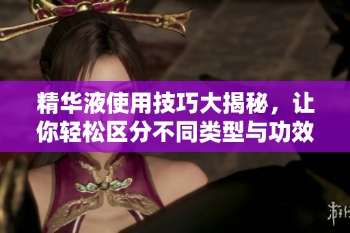 精華液使用技巧大揭秘，讓你輕松區(qū)分不同類型與功效