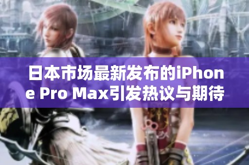 日本市場(chǎng)最新發(fā)布的iPhone Pro Max引發(fā)熱議與期待