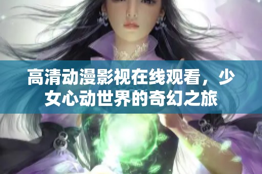 高清動(dòng)漫影視在線觀看，少女心動(dòng)世界的奇幻之旅