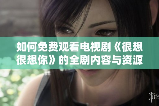 如何免費觀看電視劇《很想很想你》的全劇內(nèi)容與資源分享