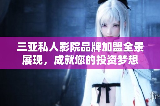 三亞私人影院品牌加盟全景展現(xiàn)，成就您的投資夢想