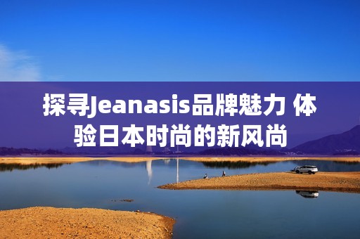 探尋Jeanasis品牌魅力 體驗(yàn)日本時(shí)尚的新風(fēng)尚