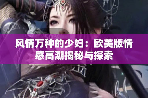 風情萬種的少婦：歐美版情感高潮揭秘與探索