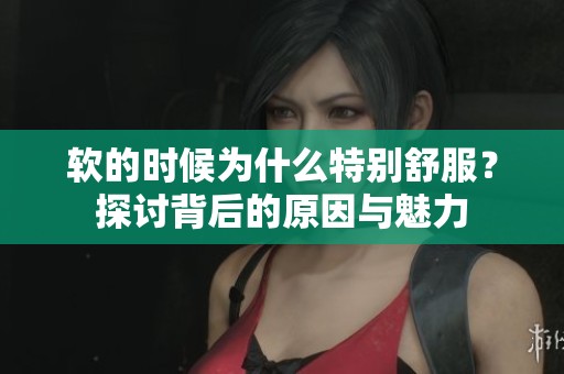 軟的時候為什么特別舒服？探討背后的原因與魅力