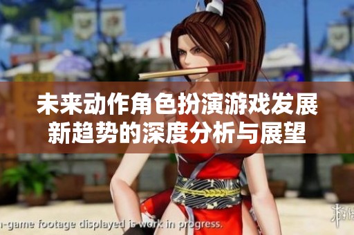未來動作角色扮演游戲發(fā)展新趨勢的深度分析與展望