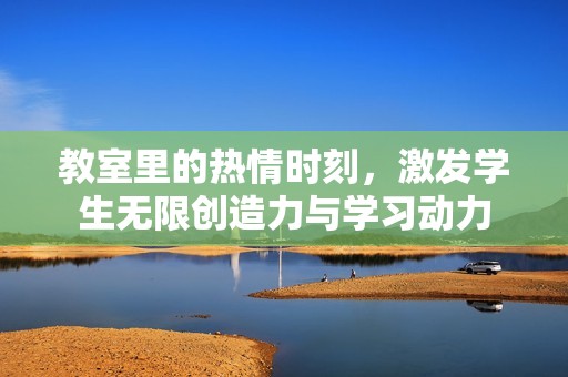 教室里的熱情時刻，激發(fā)學(xué)生無限創(chuàng)造力與學(xué)習(xí)動力
