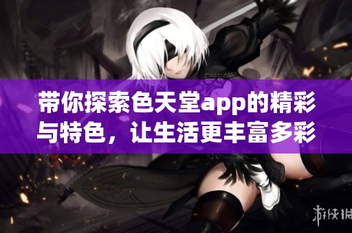 帶你探索色天堂app的精彩與特色，讓生活更豐富多彩