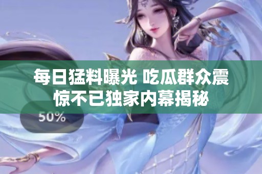 每日猛料曝光 吃瓜群眾震驚不已獨家內(nèi)幕揭秘