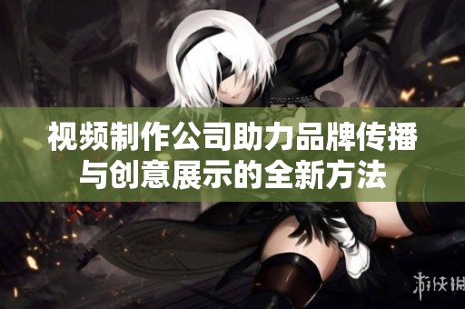 視頻制作公司助力品牌傳播與創(chuàng)意展示的全新方法