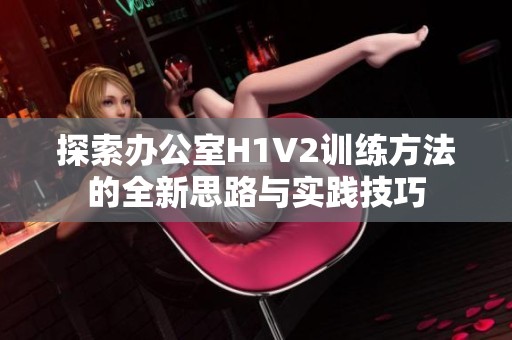 探索辦公室H1V2訓(xùn)練方法的全新思路與實踐技巧