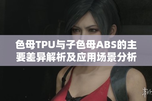色母TPU與子色母ABS的主要差異解析及應(yīng)用場(chǎng)景分析