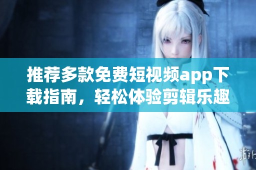 推薦多款免費短視頻app下載指南，輕松體驗剪輯樂趣