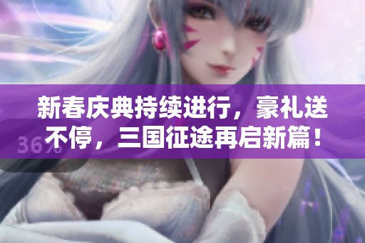 新春慶典持續(xù)進行，豪禮送不停，三國征途再啟新篇！