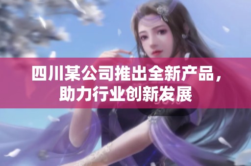 四川某公司推出全新產(chǎn)品，助力行業(yè)創(chuàng)新發(fā)展
