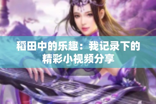 稻田中的樂趣：我記錄下的精彩小視頻分享