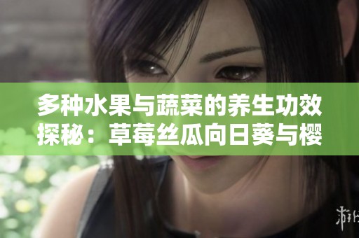 多種水果與蔬菜的養(yǎng)生功效探秘：草莓絲瓜向日葵與櫻桃分析