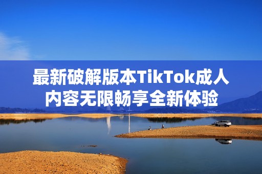 最新破解版本TikTok成人內(nèi)容無限暢享全新體驗(yàn)