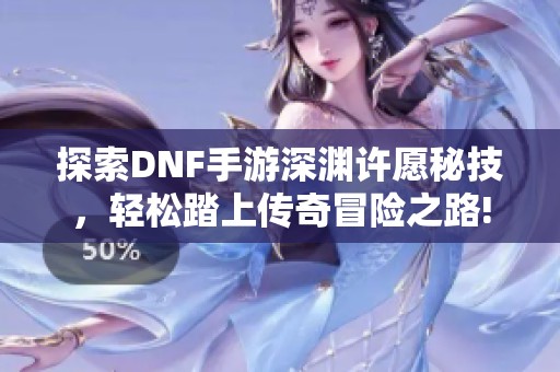 探索DNF手游深淵許愿秘技，輕松踏上傳奇冒險(xiǎn)之路!