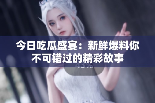 今日吃瓜盛宴：新鮮爆料你不可錯過的精彩故事
