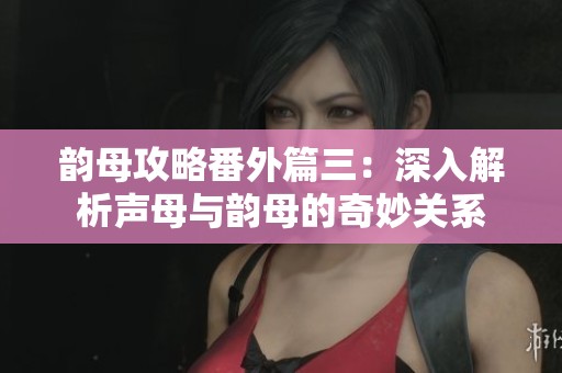 韻母攻略番外篇三：深入解析聲母與韻母的奇妙關(guān)系