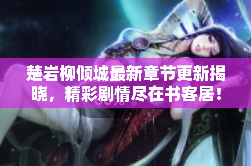 楚巖柳傾城最新章節(jié)更新揭曉，精彩劇情盡在書客居！