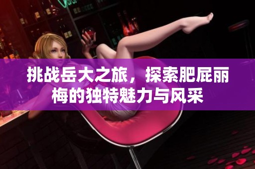 挑戰(zhàn)岳大之旅，探索肥屁麗梅的獨(dú)特魅力與風(fēng)采