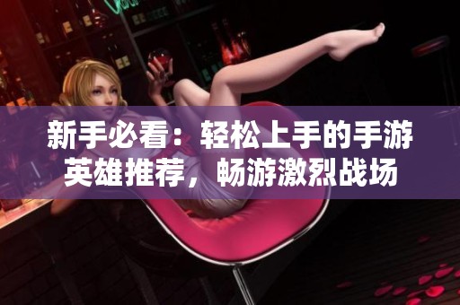 新手必看：輕松上手的手游英雄推薦，暢游激烈戰(zhàn)場(chǎng)