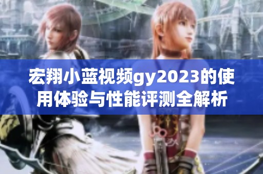 宏翔小藍視頻gy2023的使用體驗與性能評測全解析