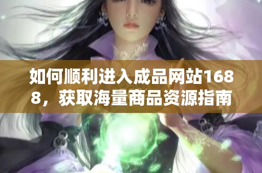 如何順利進入成品網(wǎng)站1688，獲取海量商品資源指南