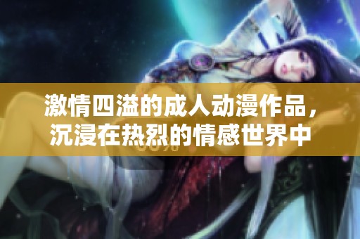 激情四溢的成人動(dòng)漫作品，沉浸在熱烈的情感世界中