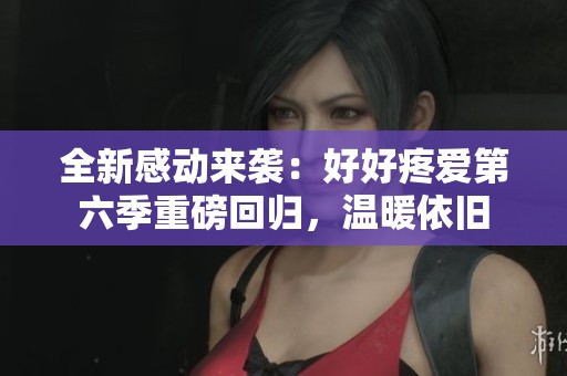 全新感動(dòng)來襲：好好疼愛第六季重磅回歸，溫暖依舊