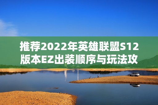 推薦2022年英雄聯(lián)盟S12版本EZ出裝順序與玩法攻略