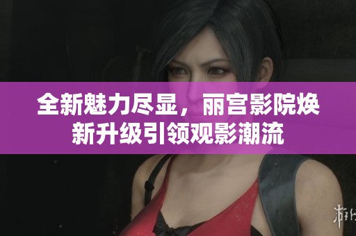 全新魅力盡顯，麗宮影院煥新升級引領(lǐng)觀影潮流
