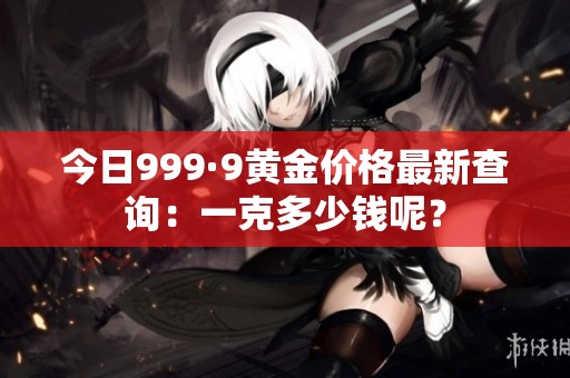 今日999·9黃金價格最新查詢：一克多少錢呢？