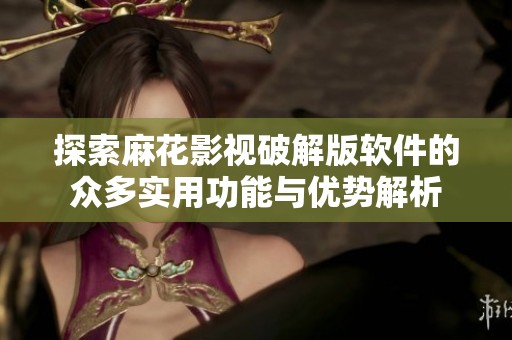 探索麻花影視破解版軟件的眾多實(shí)用功能與優(yōu)勢解析
