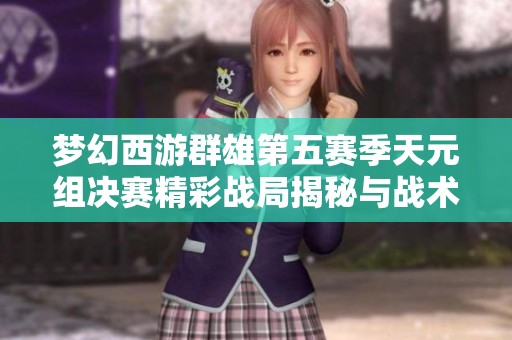 夢(mèng)幻西游群雄第五賽季天元組決賽精彩戰(zhàn)局揭秘與戰(zhàn)術(shù)解析 夢(mèng)幻西游群雄第五賽季天元組決賽精彩戰(zhàn)局揭秘與戰(zhàn)術(shù)解析
