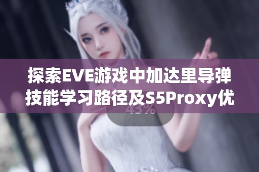探索EVE游戲中加達(dá)里導(dǎo)彈技能學(xué)習(xí)路徑及S5Proxy優(yōu)勢(shì)分析