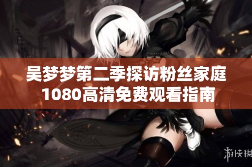 吳夢夢第二季探訪粉絲家庭 1080高清免費觀看指南