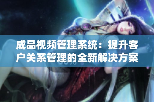 成品視頻管理系統(tǒng)：提升客戶關(guān)系管理的全新解決方案
