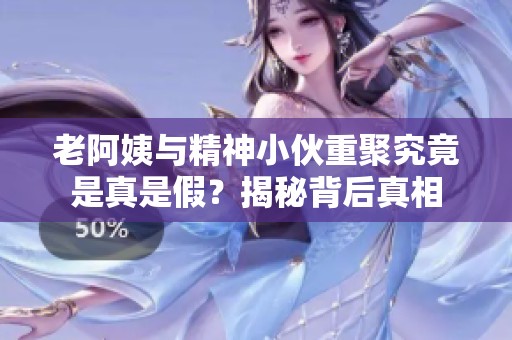 老阿姨與精神小伙重聚究竟是真是假？揭秘背后真相