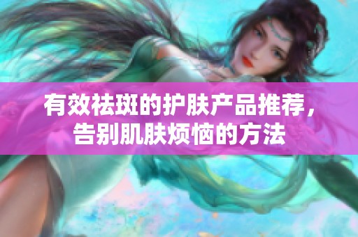 有效祛斑的護膚產(chǎn)品推薦，告別肌膚煩惱的方法